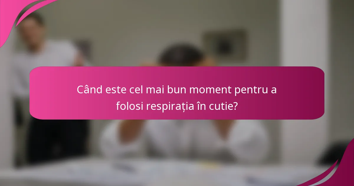 Când este cel mai bun moment pentru a folosi respirația în cutie?