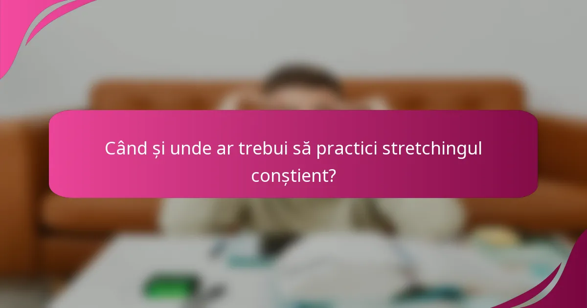 Când și unde ar trebui să practici stretchingul conștient?