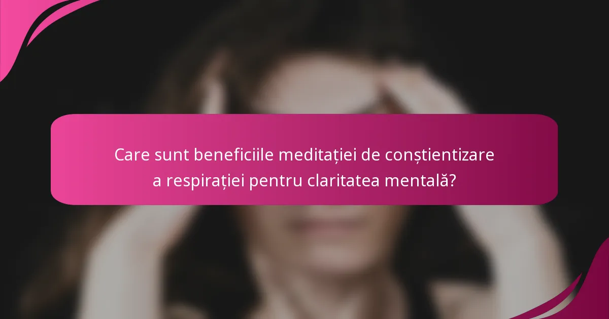 Care sunt beneficiile meditației de conștientizare a respirației pentru claritatea mentală?