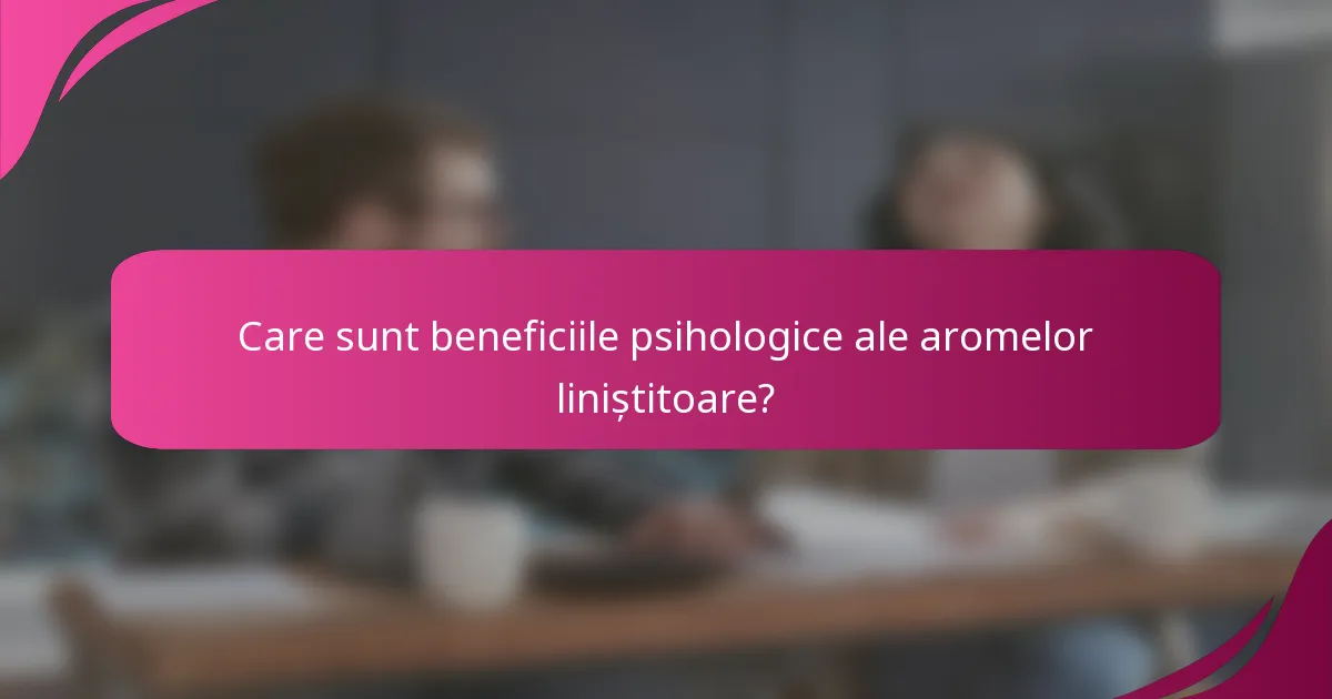 Care sunt beneficiile psihologice ale aromelor liniștitoare?