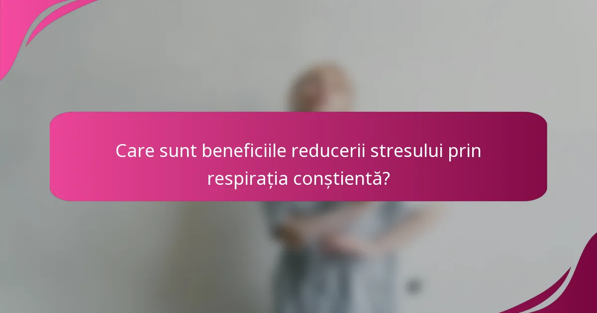 Care sunt beneficiile reducerii stresului prin respirația conștientă?