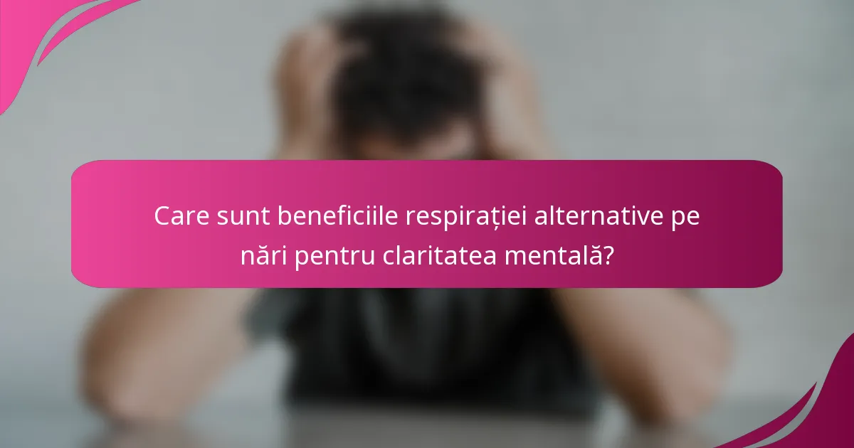 Care sunt beneficiile respirației alternative pe nări pentru claritatea mentală?