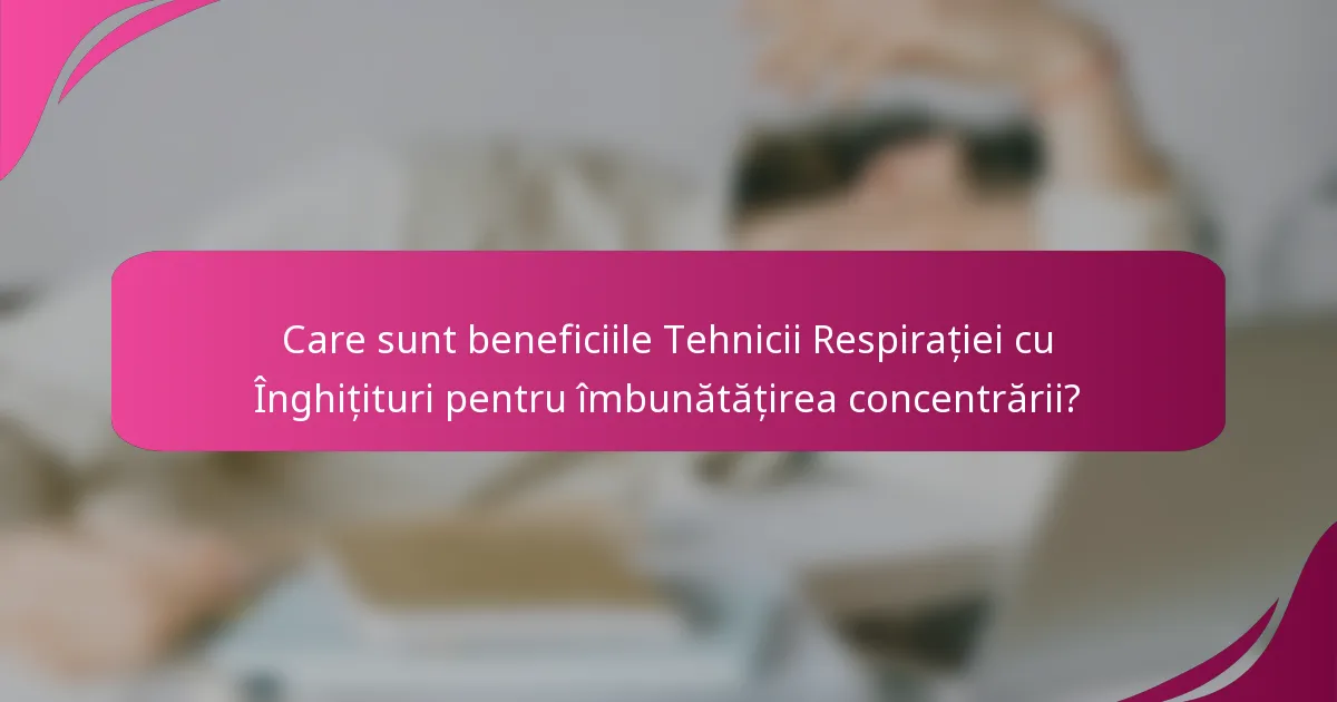 Care sunt beneficiile Tehnicii Respirației cu Înghițituri pentru îmbunătățirea concentrării?