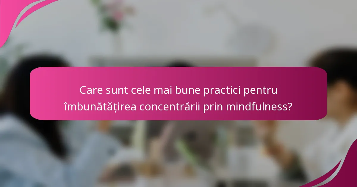 Care sunt cele mai bune practici pentru îmbunătățirea concentrării prin mindfulness?