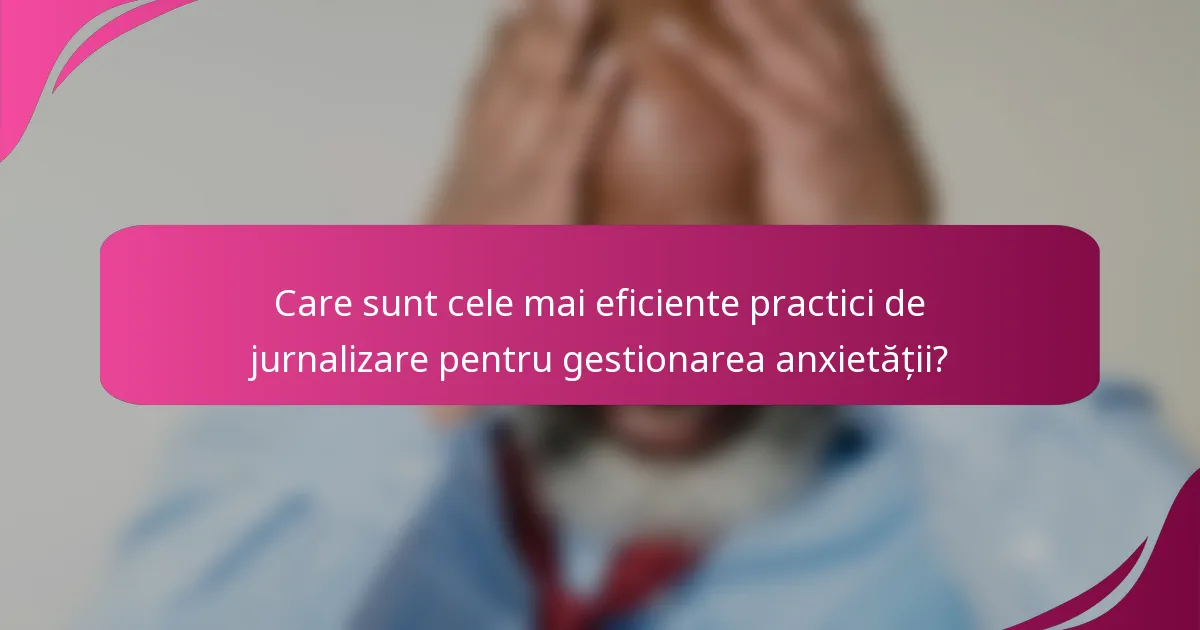 Care sunt cele mai eficiente practici de jurnalizare pentru gestionarea anxietății?