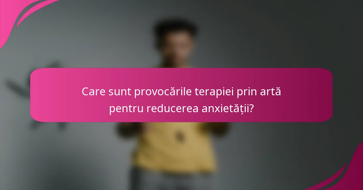 Care sunt provocările terapiei prin artă pentru reducerea anxietății?