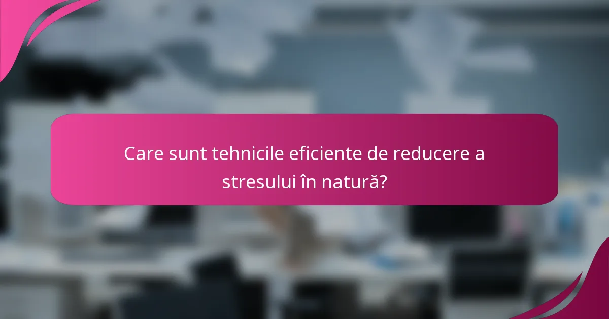 Care sunt tehnicile eficiente de reducere a stresului în natură?