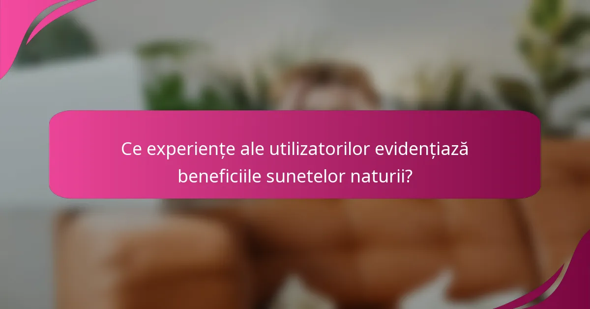 Ce experiențe ale utilizatorilor evidențiază beneficiile sunetelor naturii?