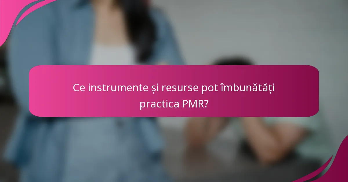 Ce instrumente și resurse pot îmbunătăți practica PMR?