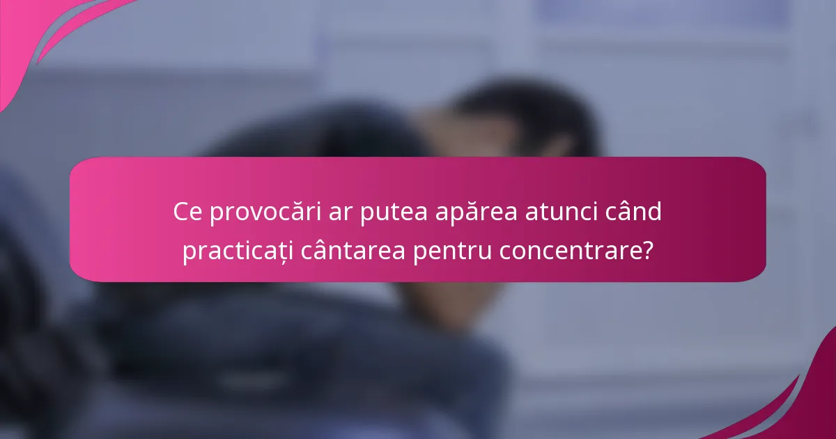 Ce provocări ar putea apărea atunci când practicați cântarea pentru concentrare?