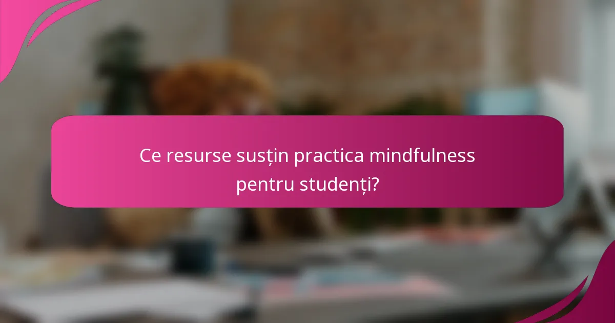 Ce resurse susțin practica mindfulness pentru studenți?
