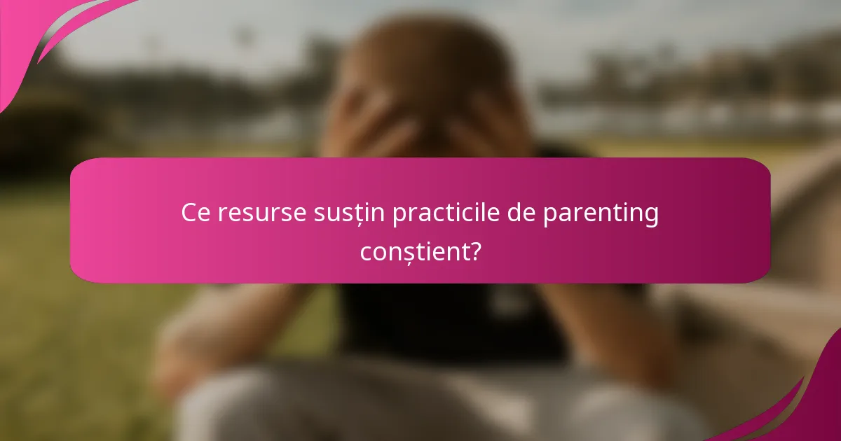 Ce resurse susțin practicile de parenting conștient?