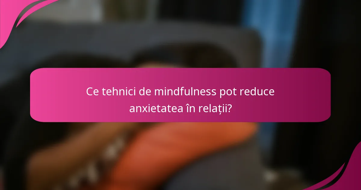 Ce tehnici de mindfulness pot reduce anxietatea în relații?