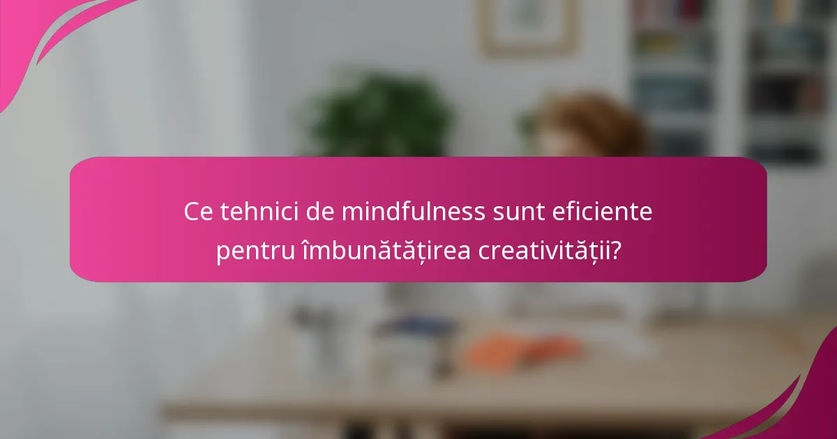 Ce tehnici de mindfulness sunt eficiente pentru îmbunătățirea creativității?