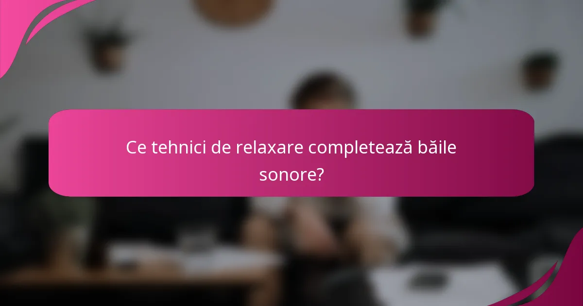 Ce tehnici de relaxare completează băile sonore?