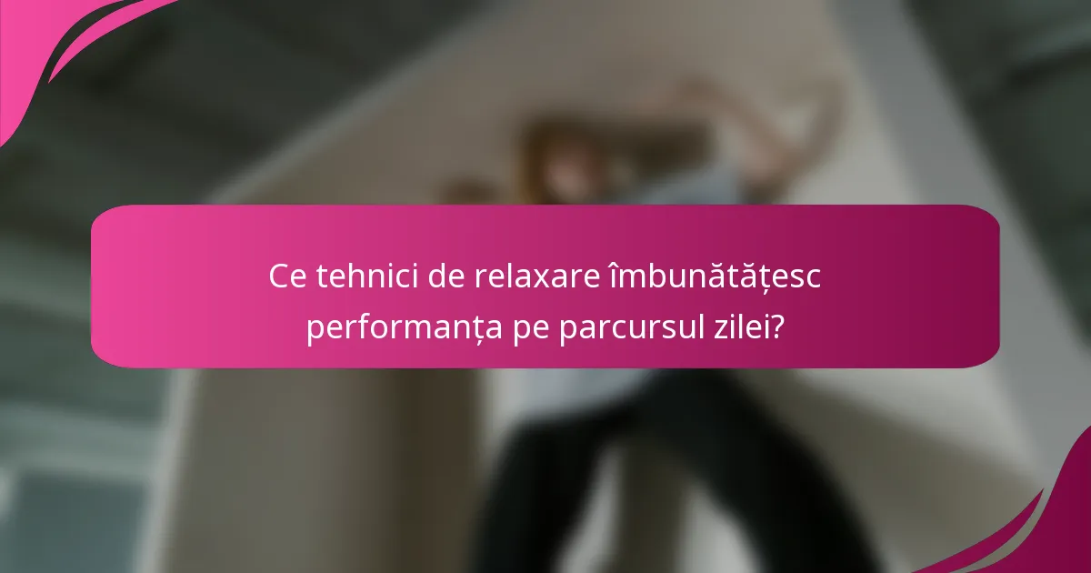 Ce tehnici de relaxare îmbunătățesc performanța pe parcursul zilei?