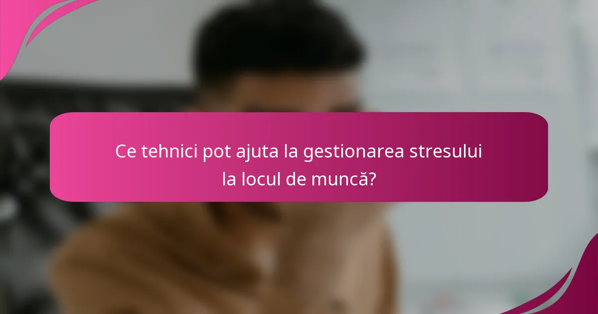 Ce tehnici pot ajuta la gestionarea stresului la locul de muncă?