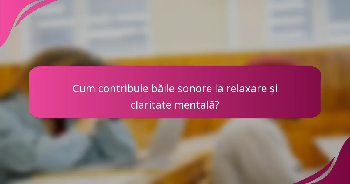 Cum contribuie băile sonore la relaxare și claritate mentală?