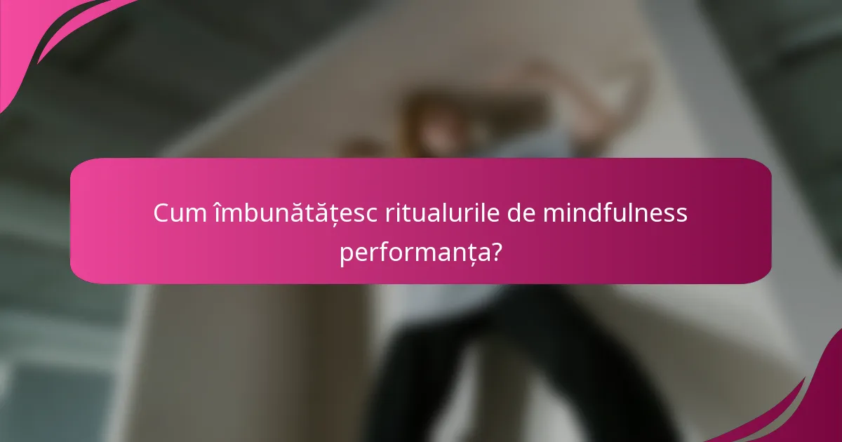 Cum îmbunătățesc ritualurile de mindfulness performanța?