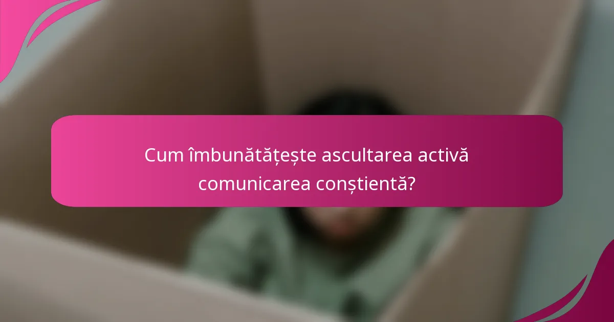 Cum îmbunătățește ascultarea activă comunicarea conștientă?
