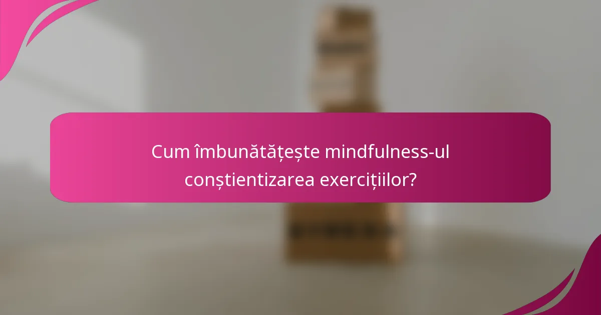 Cum îmbunătățește mindfulness-ul conștientizarea exercițiilor?