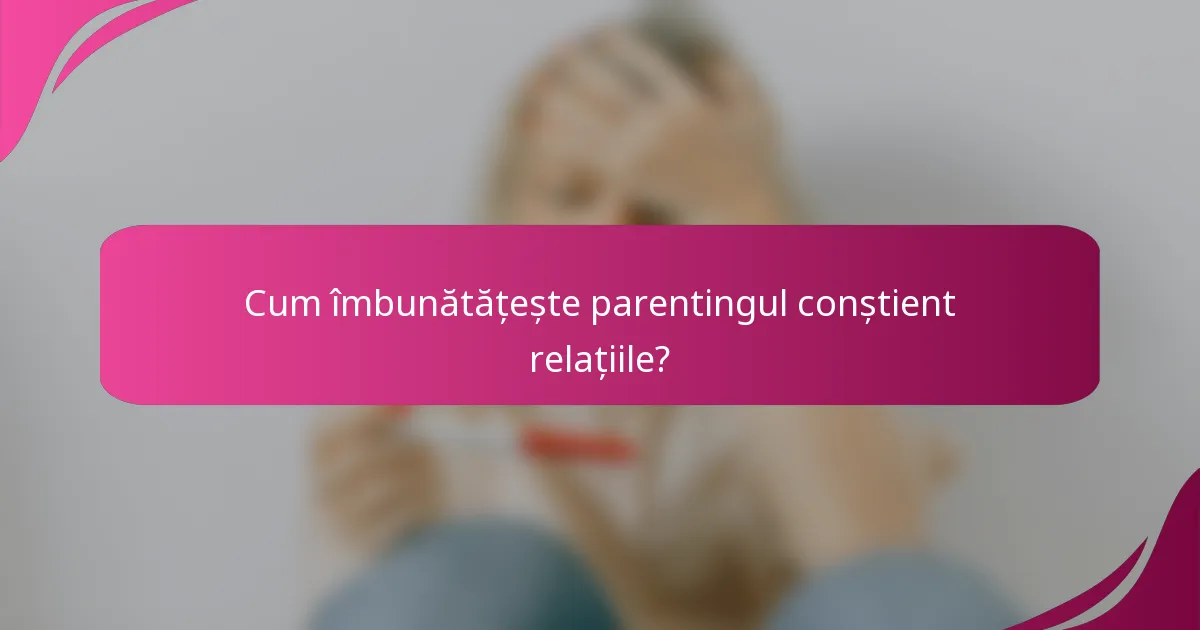 Cum îmbunătățește parentingul conștient relațiile?