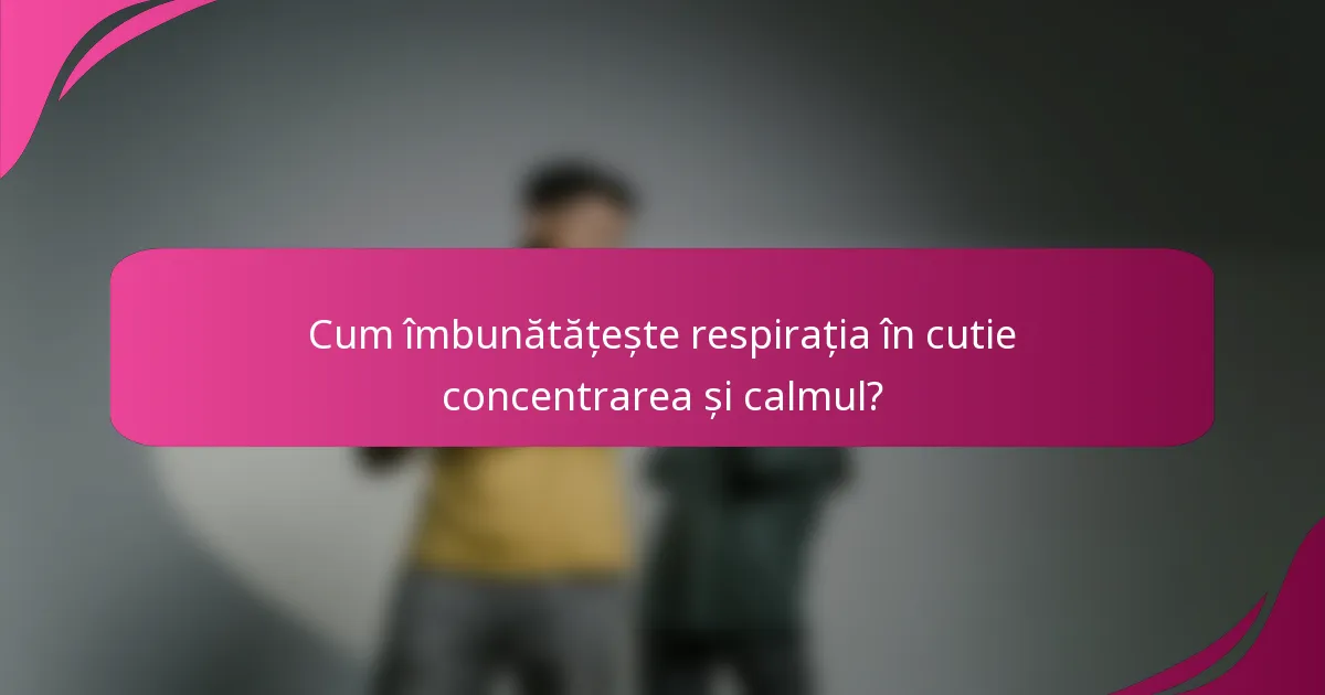 Cum îmbunătățește respirația în cutie concentrarea și calmul?