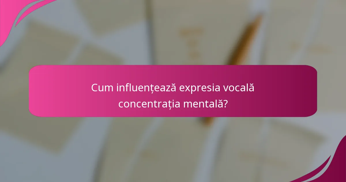 Cum influențează expresia vocală concentrația mentală?