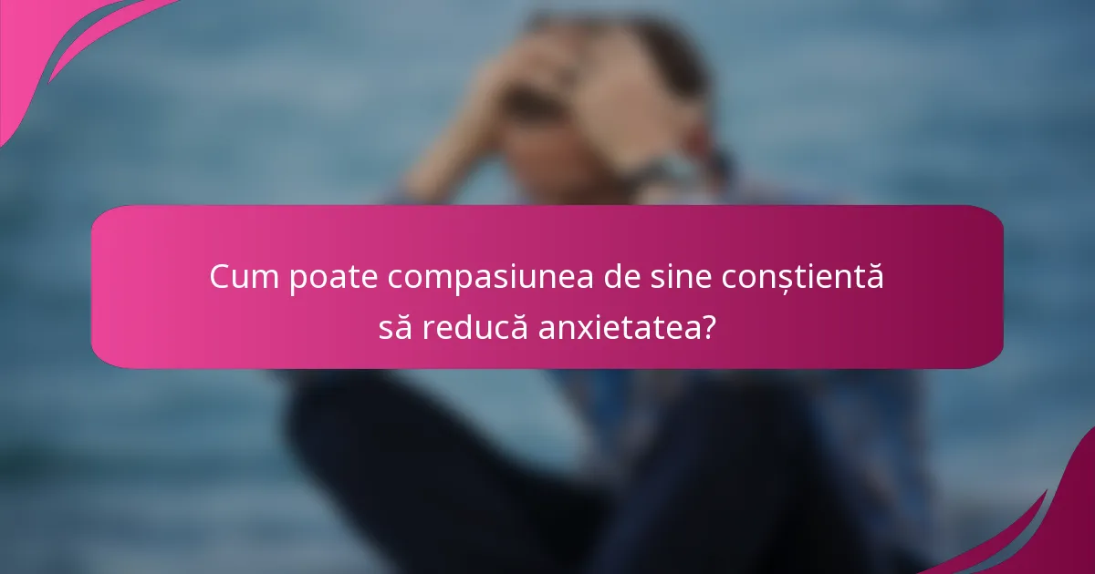 Cum poate compasiunea de sine conștientă să reducă anxietatea?