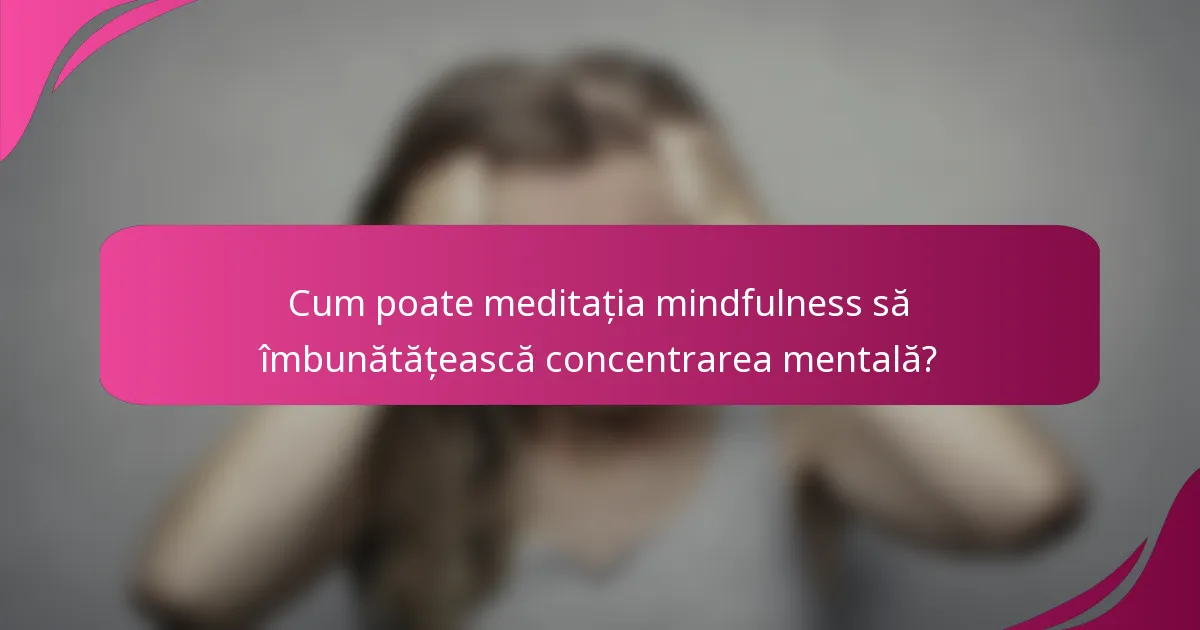 Cum poate meditația mindfulness să îmbunătățească concentrarea mentală?