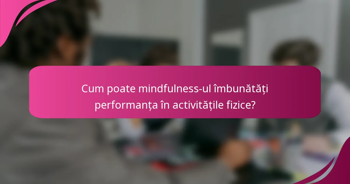 Cum poate mindfulness-ul îmbunătăți performanța în activitățile fizice?