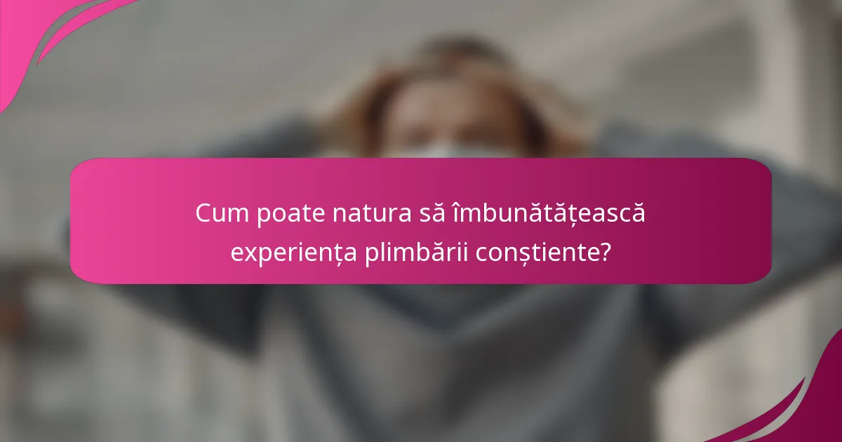 Cum poate natura să îmbunătățească experiența plimbării conștiente?