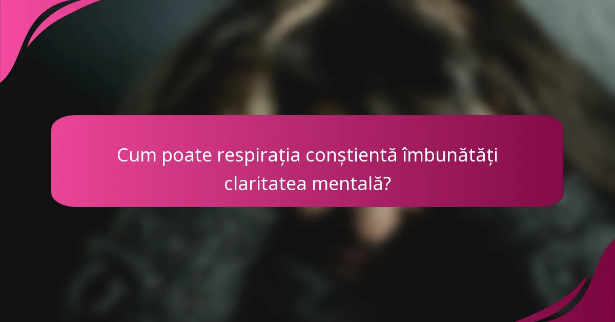 Cum poate respirația conștientă îmbunătăți claritatea mentală?