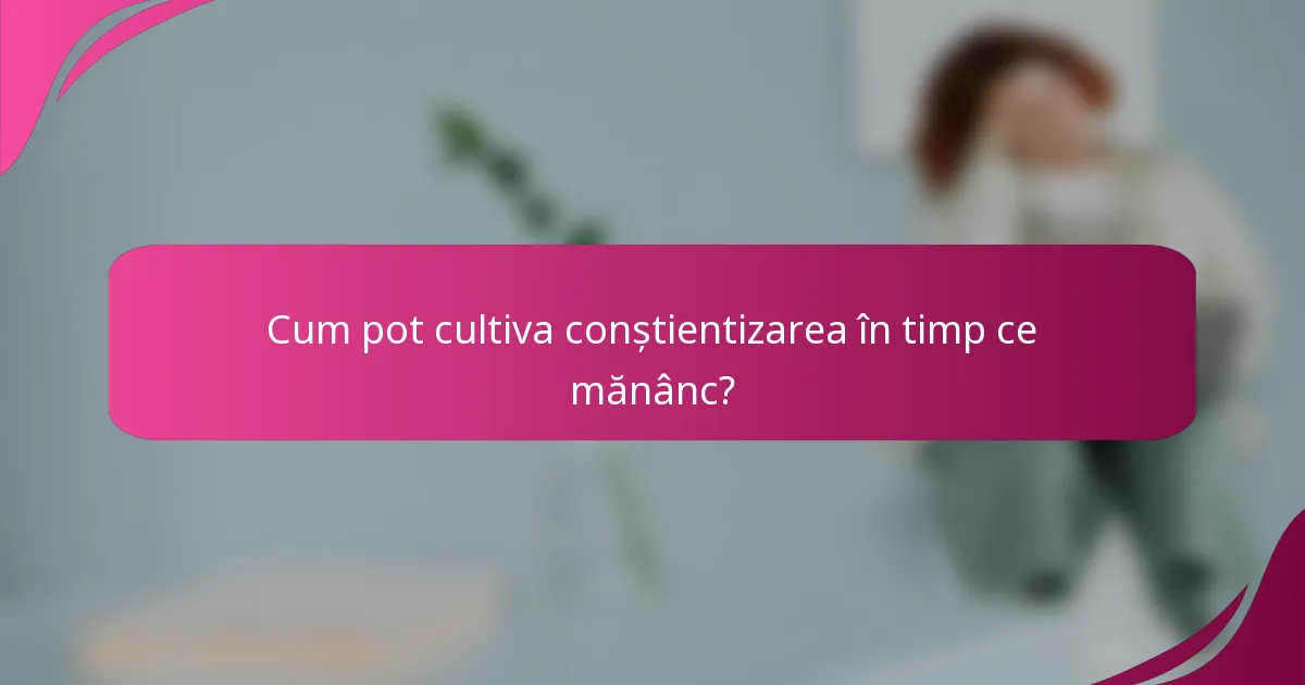 Cum pot cultiva conștientizarea în timp ce mănânc?