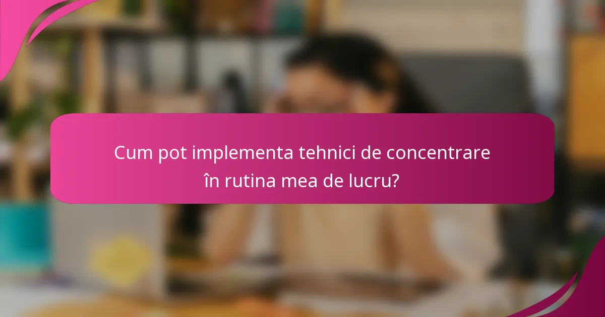 Cum pot implementa tehnici de concentrare în rutina mea de lucru?