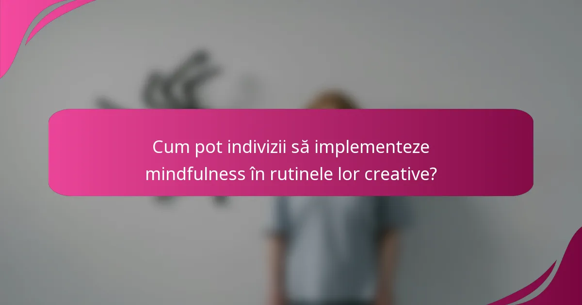 Cum pot indivizii să implementeze mindfulness în rutinele lor creative?