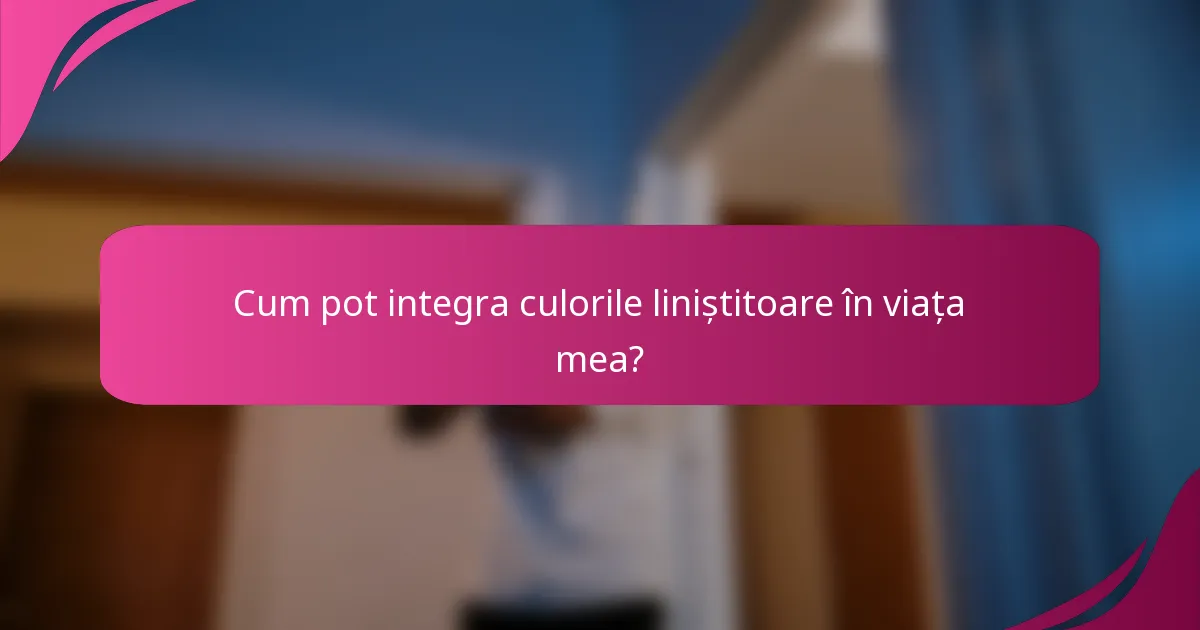 Cum pot integra culorile liniștitoare în viața mea?