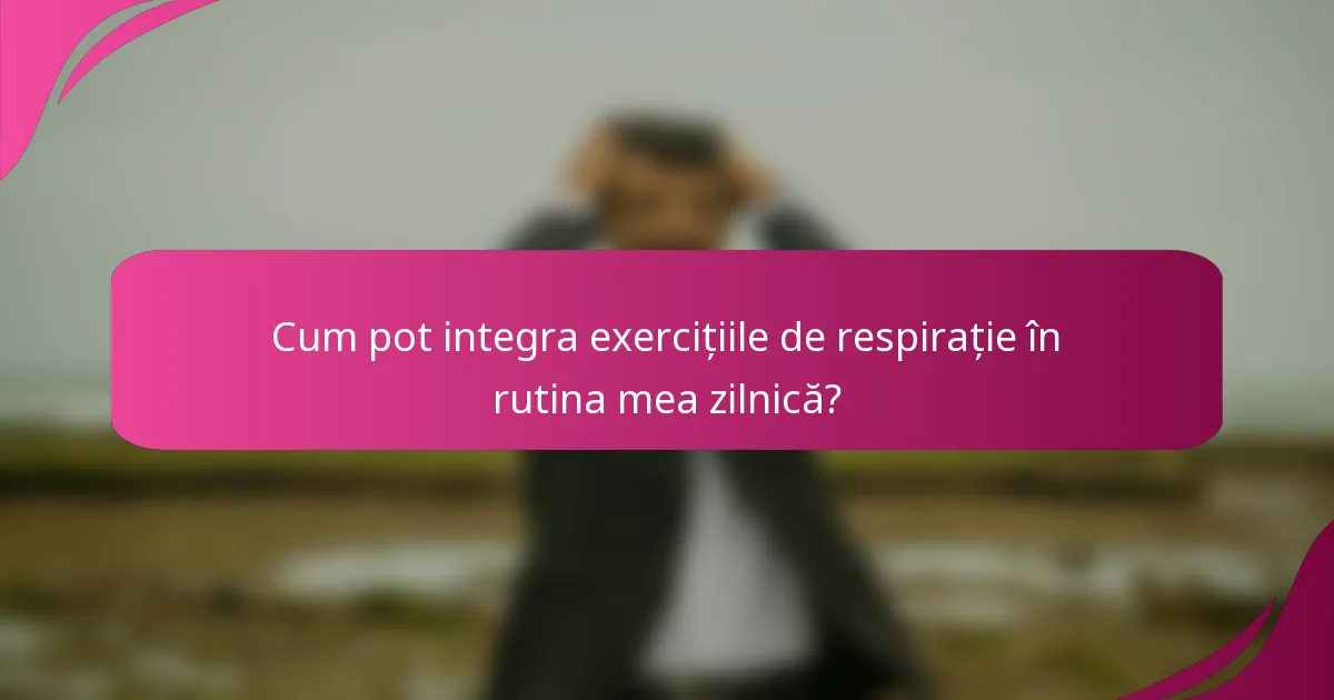 Cum pot integra exercițiile de respirație în rutina mea zilnică?