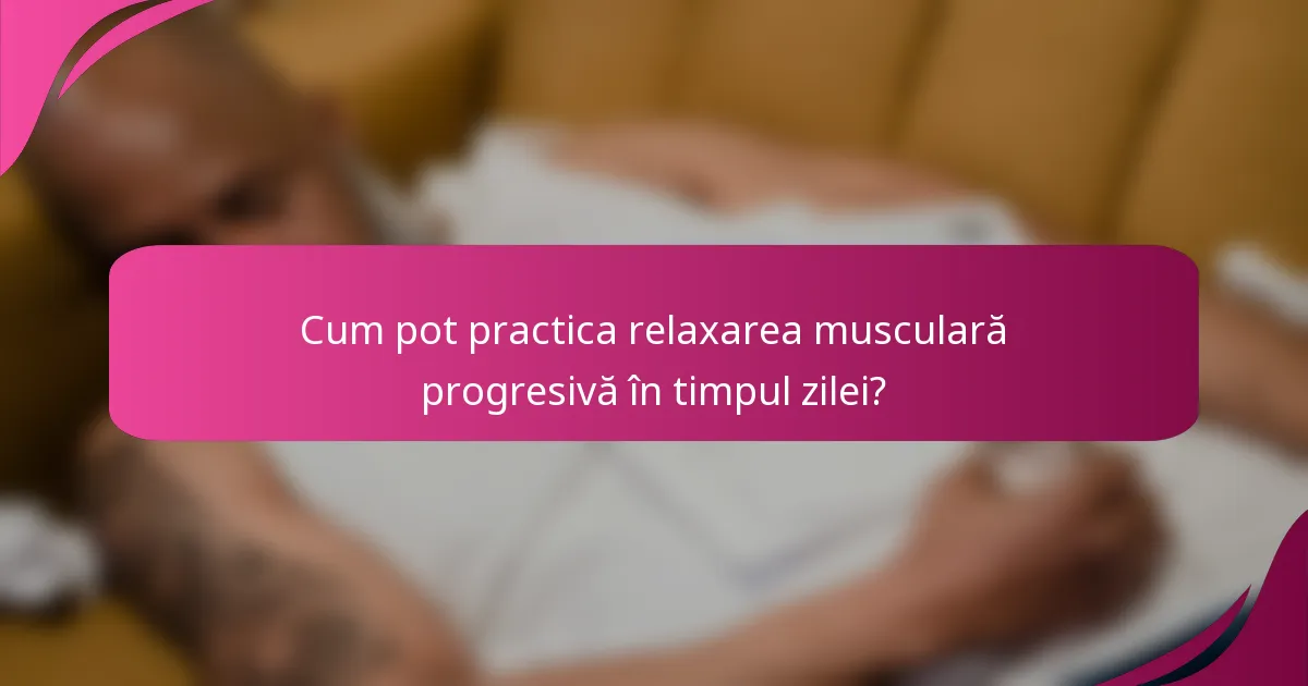 Cum pot practica relaxarea musculară progresivă în timpul zilei?