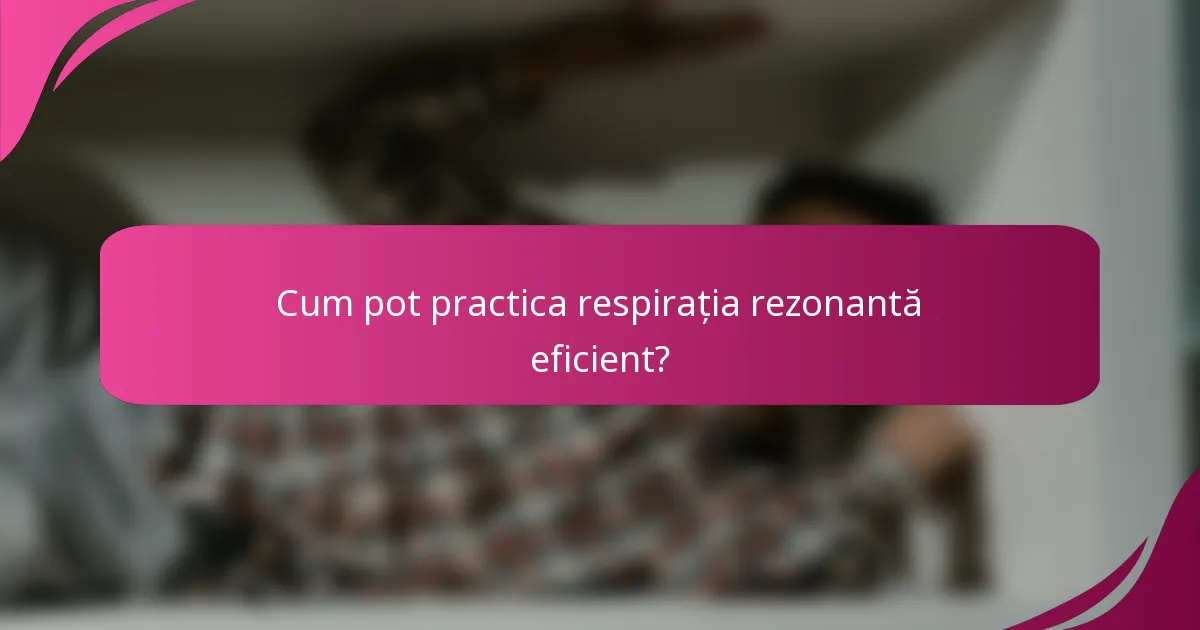 Cum pot practica respirația rezonantă eficient?