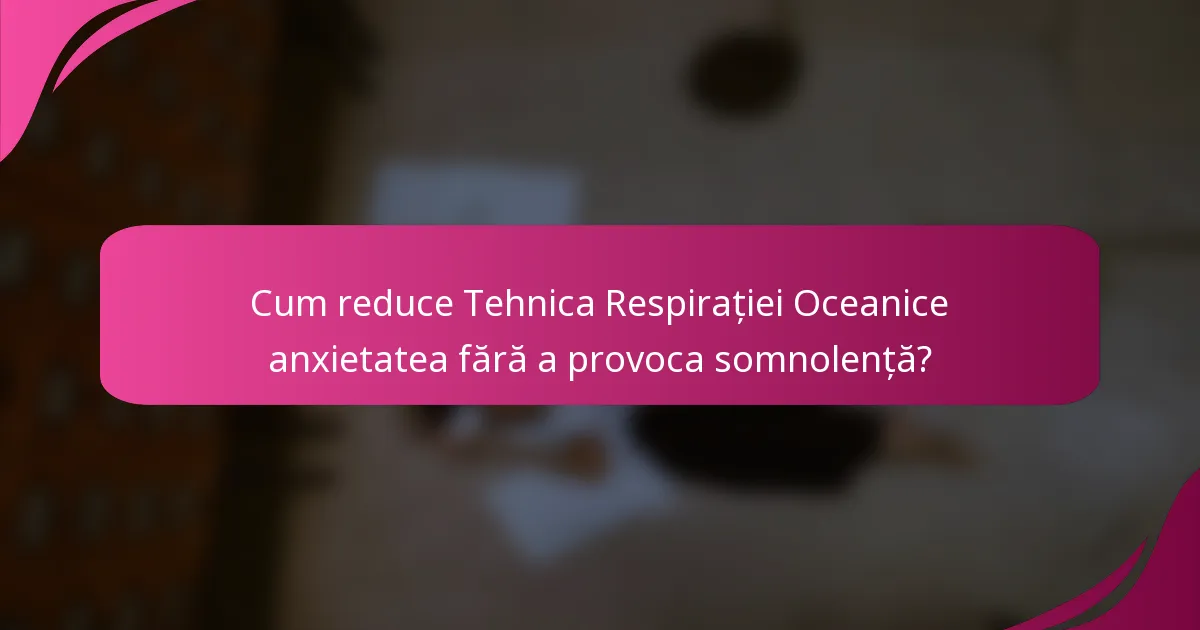 Cum reduce Tehnica Respirației Oceanice anxietatea fără a provoca somnolență?