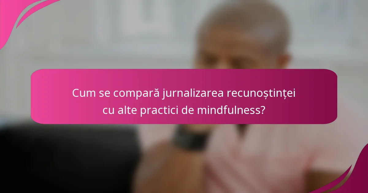 Cum se compară jurnalizarea recunoștinței cu alte practici de mindfulness?