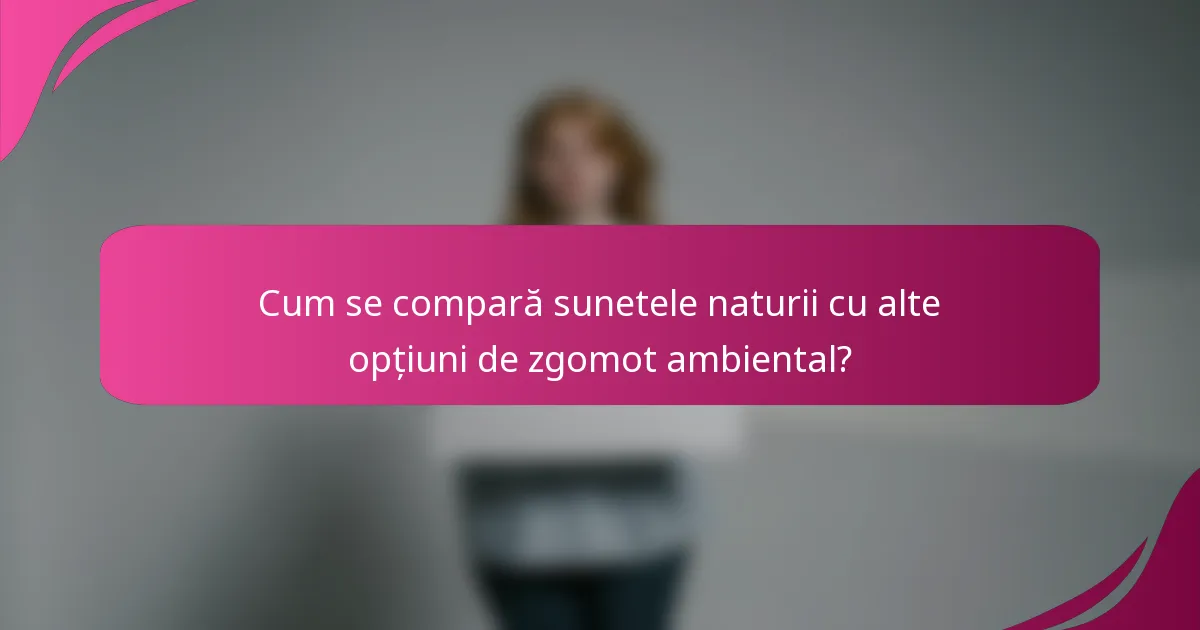 Cum se compară sunetele naturii cu alte opțiuni de zgomot ambiental?