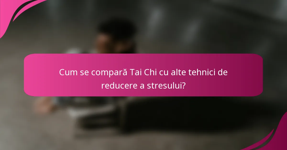 Cum se compară Tai Chi cu alte tehnici de reducere a stresului?